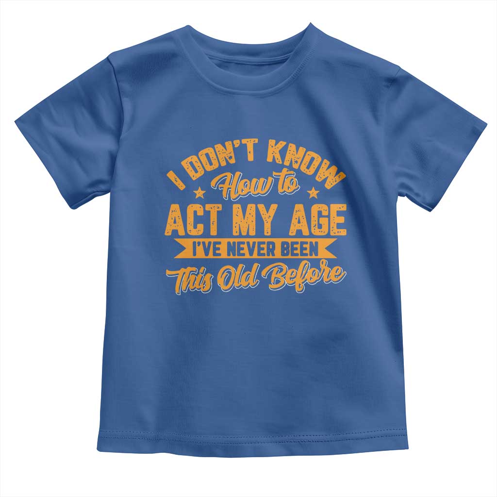 I Don't Know How To Act My Age Toddler T Shirt Sarcastic Funny Old Man Saying TS10 Royal Blue Print Your Wear
