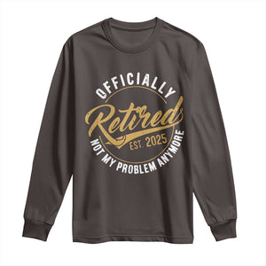 Retired 2025 Long Sleeve Shirt Funny Retirement Not My Problem Anymore TS10 Dark Chocolate Print Your Wear