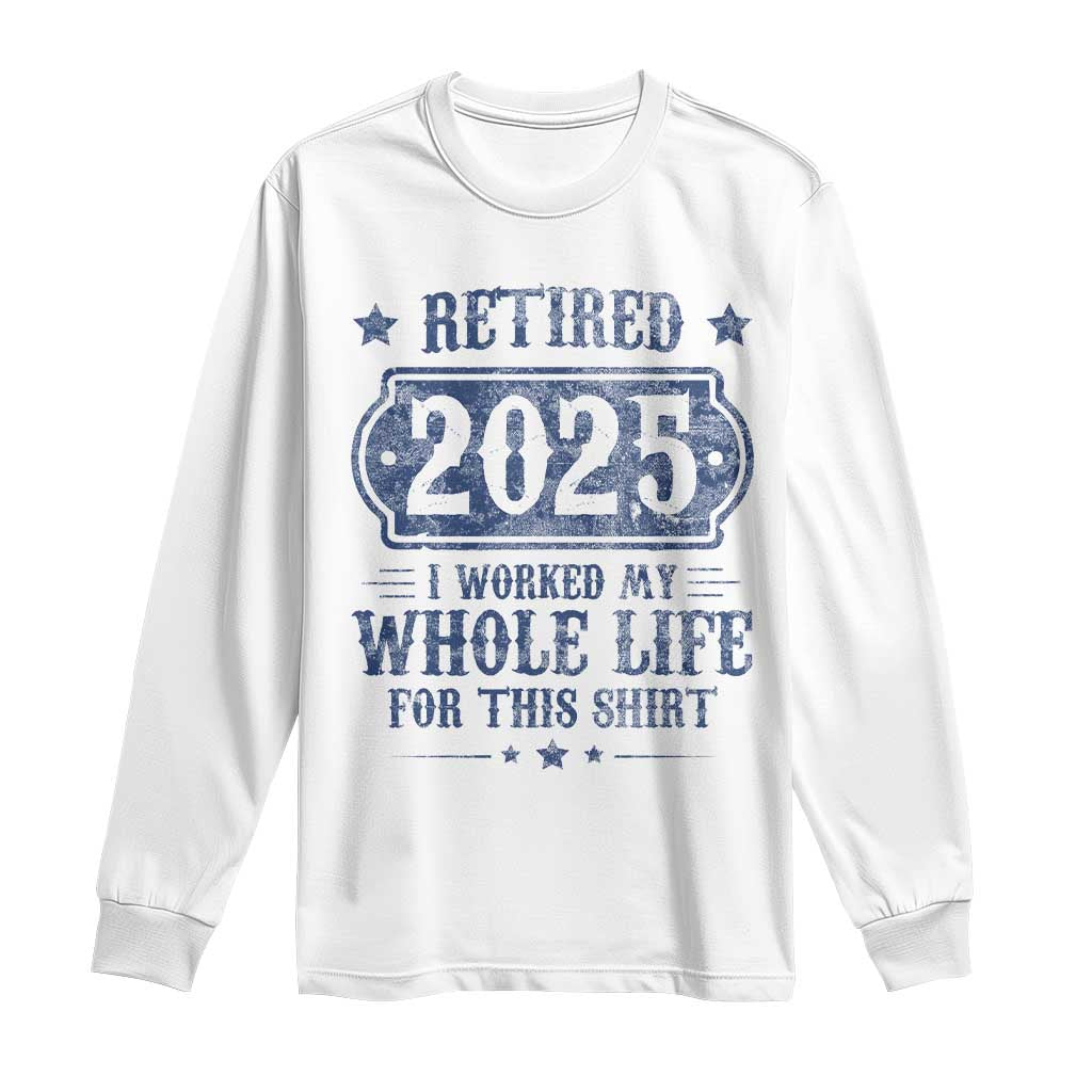 Retired 2025 Long Sleeve Shirt Retirement Worked Whole Life For This TS10 White Print Your Wear