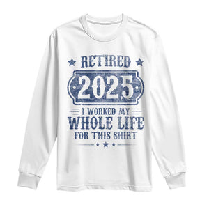 Retired 2025 Long Sleeve Shirt Retirement Worked Whole Life For This TS10 White Print Your Wear
