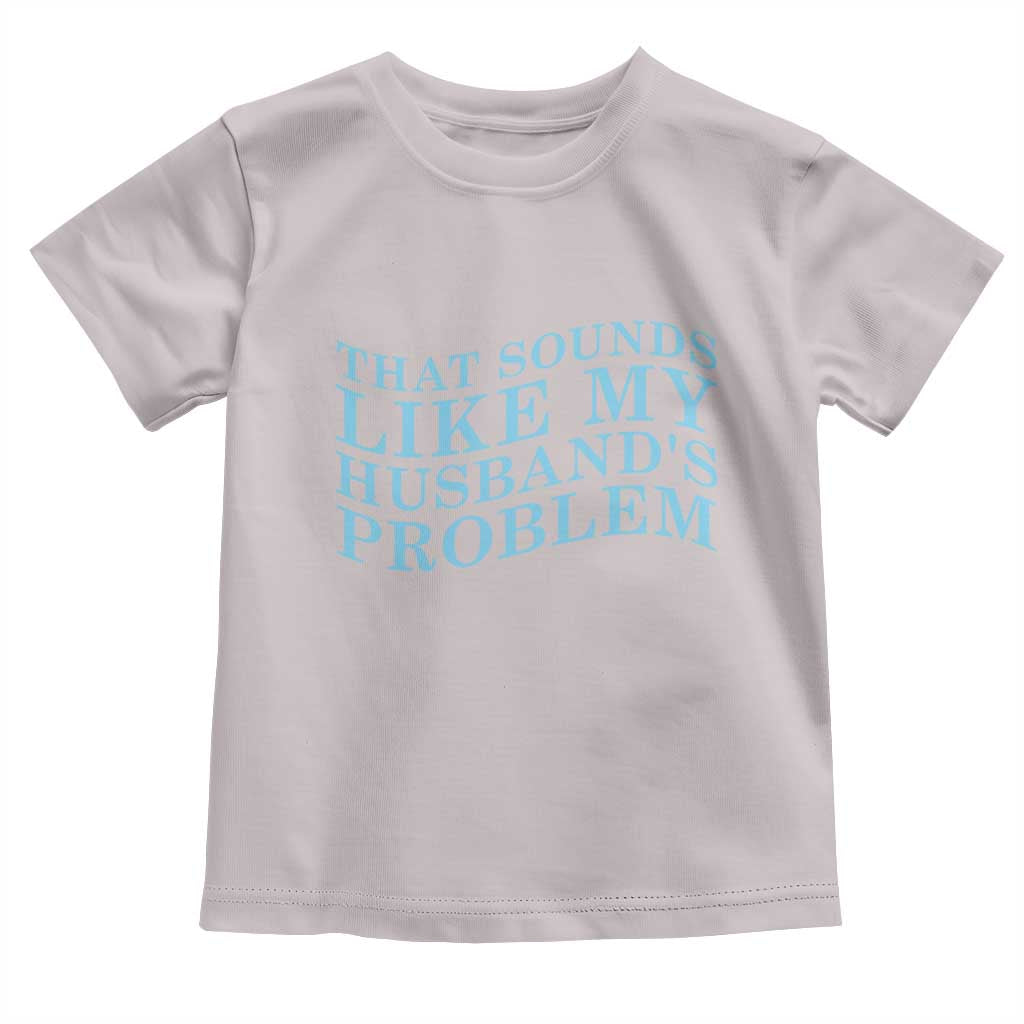 Funny Wife Toddler T Shirt That Sounds Like My Husbands Problem TS10 Ice Gray Print Your Wear