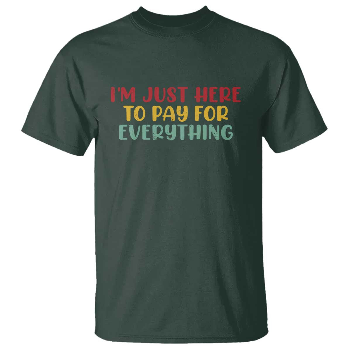Im Just Here To Pay For Everything T Shirt Funny Dad Husband TS10 Dark Forest Green Print Your Wear