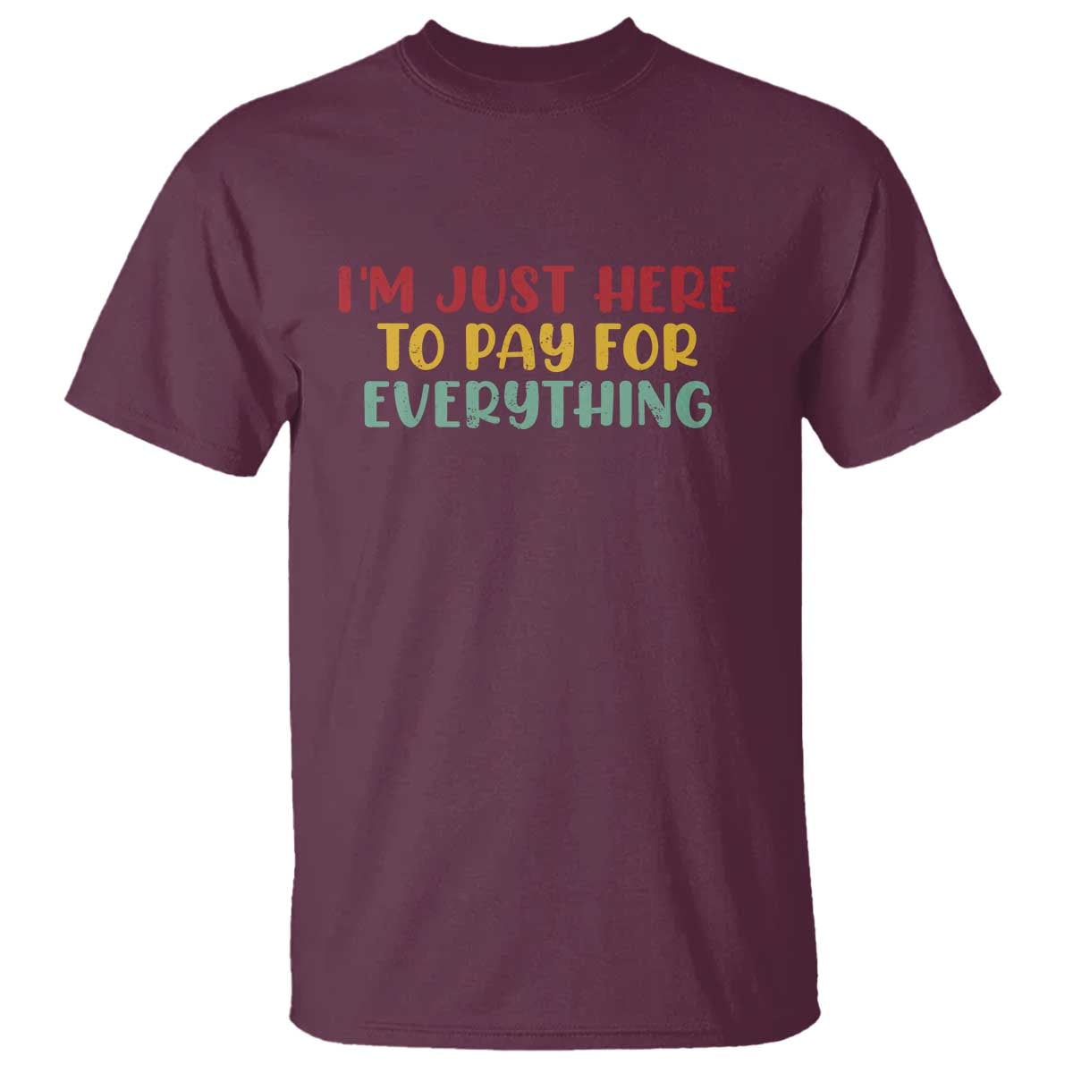 Im Just Here To Pay For Everything T Shirt Funny Dad Husband TS10 Maroon Print Your Wear