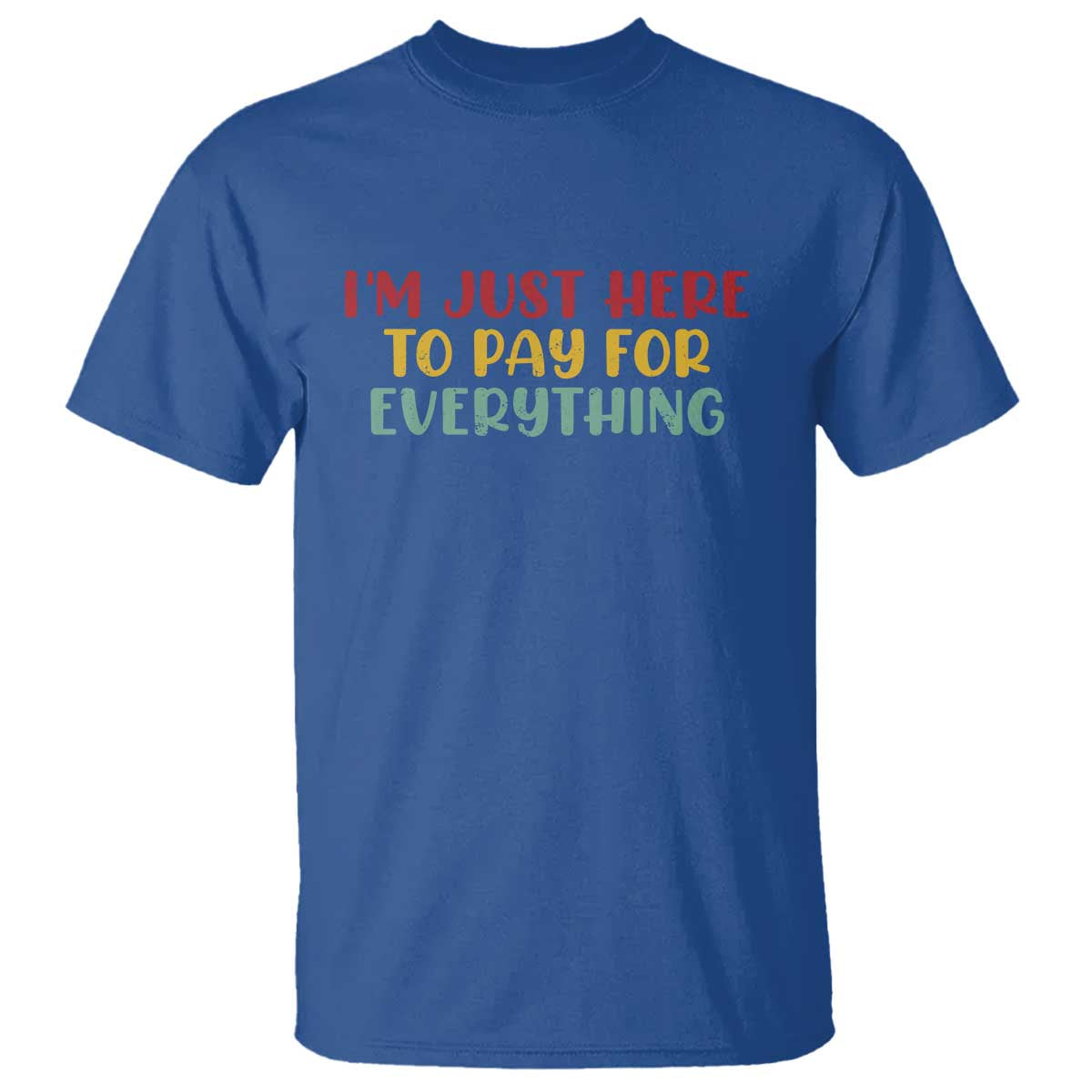 Im Just Here To Pay For Everything T Shirt Funny Dad Husband TS10 Royal Blue Print Your Wear