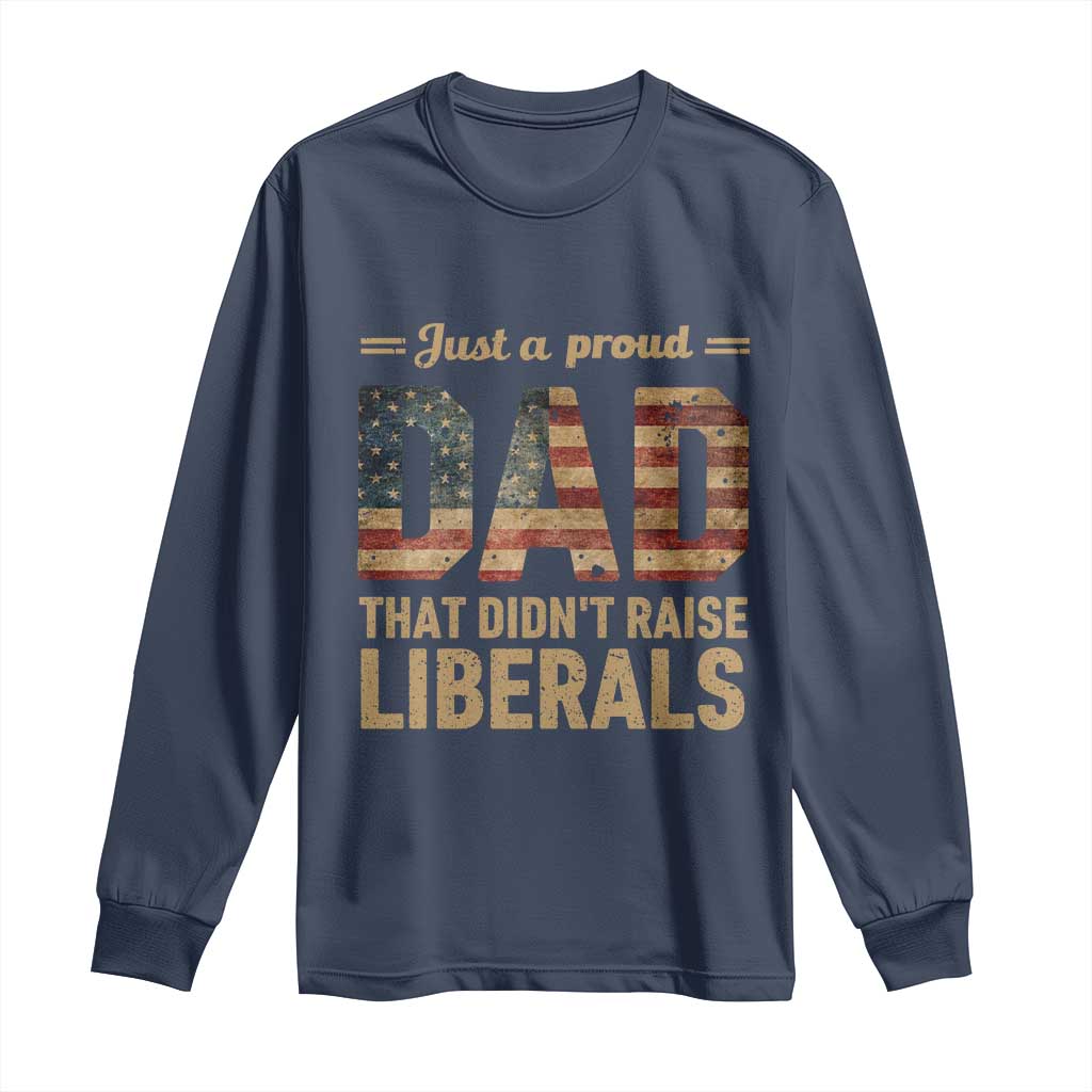 Just A Proud Dad That Didn't Raise Liberals Long Sleeve Shirt Retro American Flag TS10 Navy Print Your Wear