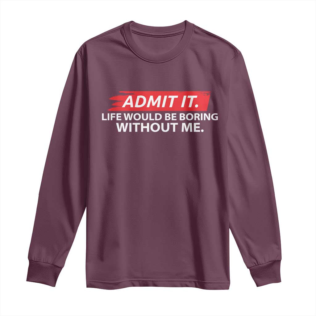Funny Saying Long Sleeve Shirt Admit It Life Would Be Boring Without Me TS10 Maroon Print Your Wear