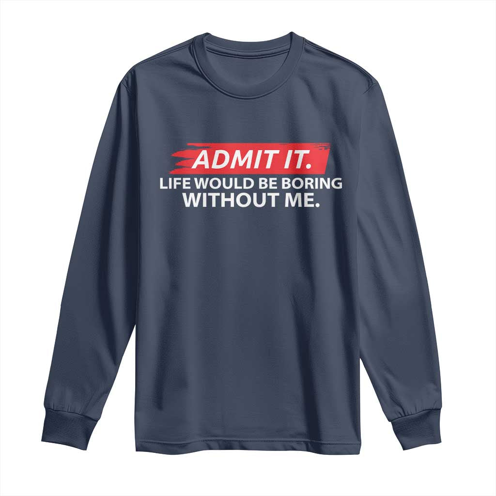 Funny Saying Long Sleeve Shirt Admit It Life Would Be Boring Without Me TS10 Navy Print Your Wear
