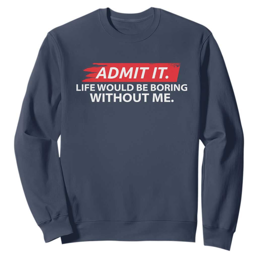 Funny Saying Sweatshirt Admit It Life Would Be Boring Without Me TS10 Navy Print Your Wear