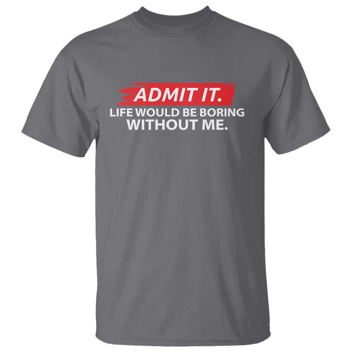 Funny Saying T Shirt Admit It Life Would Be Boring Without Me TS10 Charcoal Print Your Wear