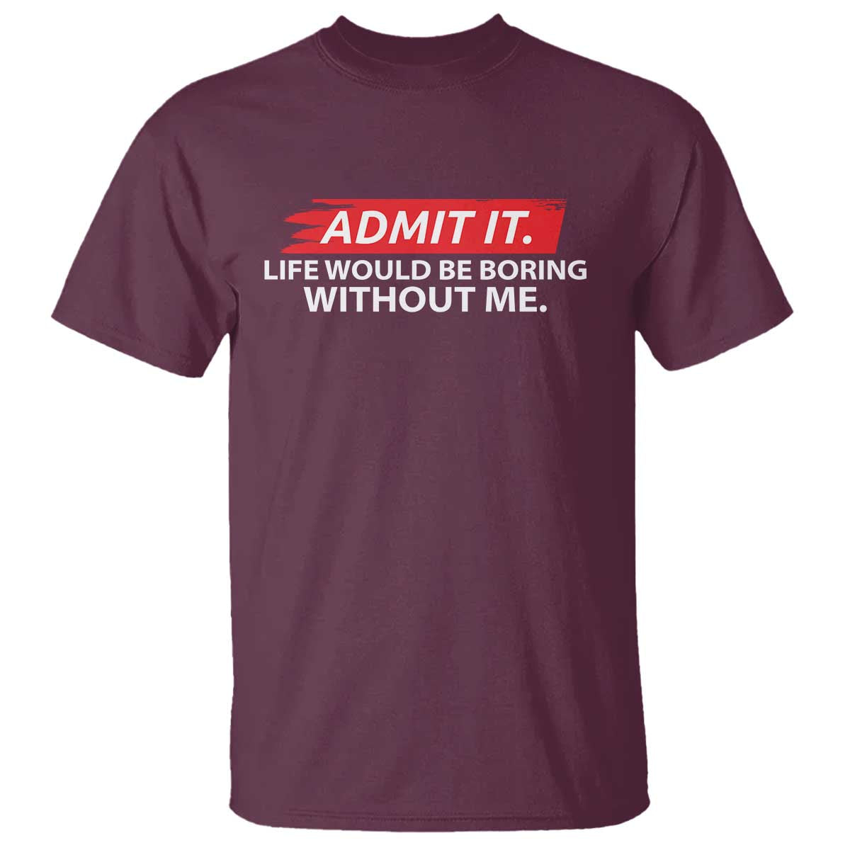 Funny Saying T Shirt Admit It Life Would Be Boring Without Me TS10 Maroon Print Your Wear