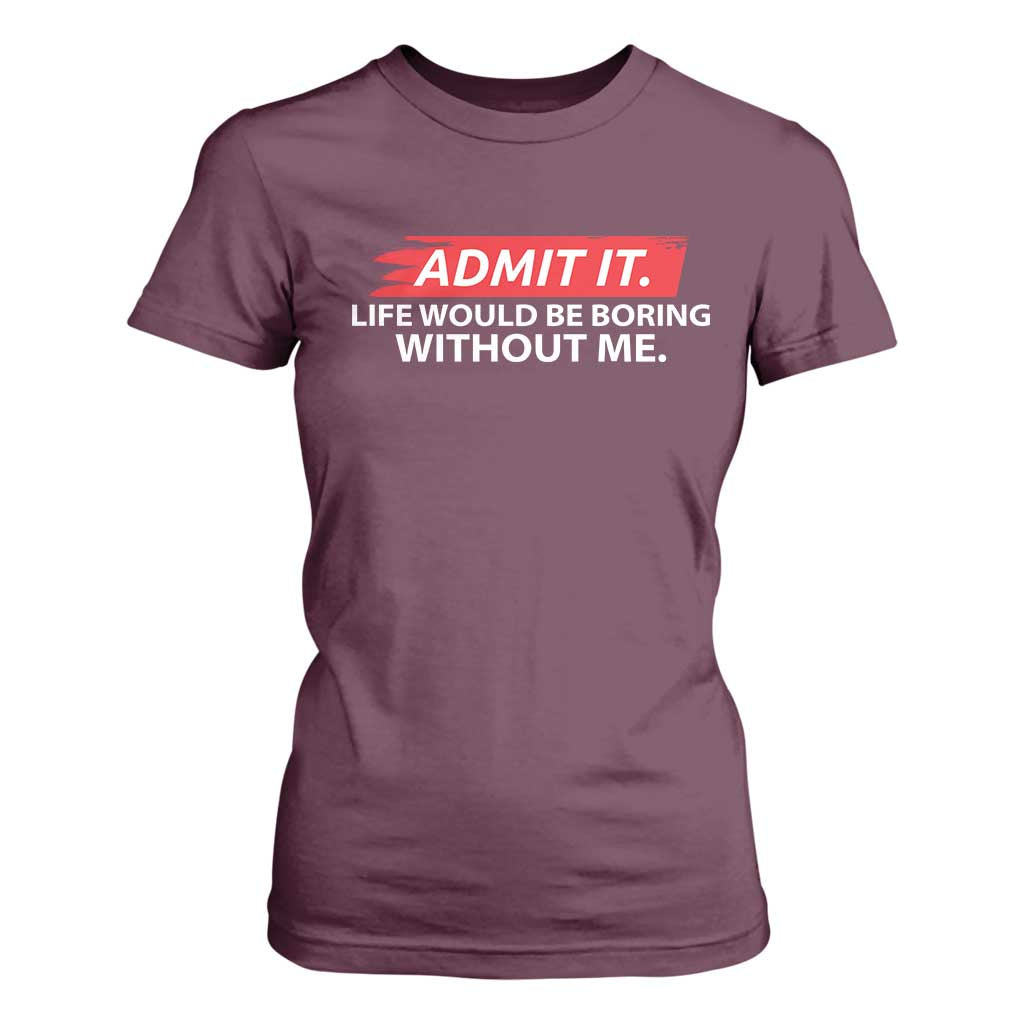 Funny Saying T Shirt For Women Admit It Life Would Be Boring Without Me TS10 Maroon Print Your Wear