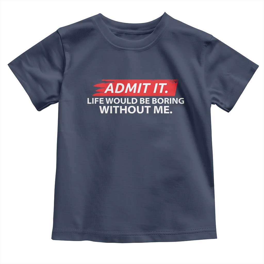 Funny Saying Toddler T Shirt Admit It Life Would Be Boring Without Me TS10 Navy Print Your Wear
