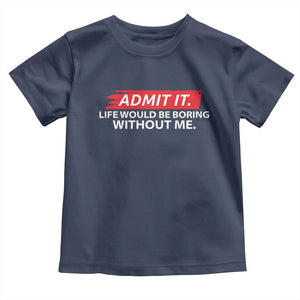 Funny Saying Toddler T Shirt Admit It Life Would Be Boring Without Me TS10 Navy Print Your Wear