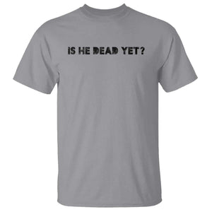 Is He Dead Yet T Shirt Modern Classic TS10 Sport Gray Print Your Wear
