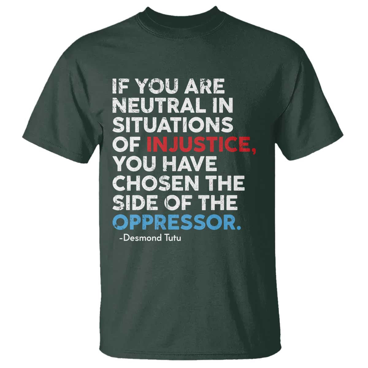 If You Are Neutral In Situations Of Injustice T Shirt TS10 Dark Forest Green Print Your Wear