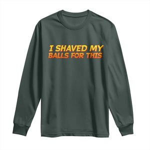 I Shaved My Balls For This Long Sleeve Shirt Funny Rude Meme Exchange Gag Gift TS10 Dark Forest Green Print Your Wear