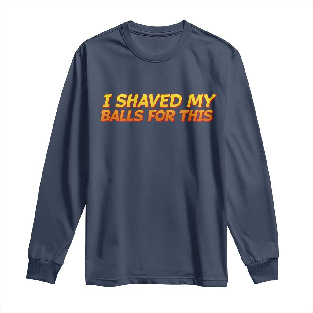 I Shaved My Balls For This Long Sleeve Shirt Funny Rude Meme Exchange Gag Gift TS10 Navy Print Your Wear