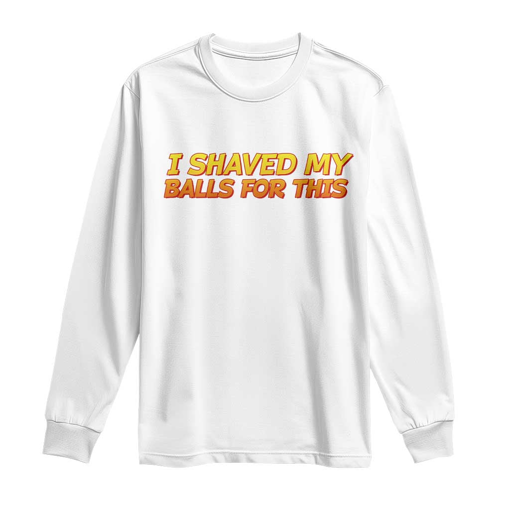I Shaved My Balls For This Long Sleeve Shirt Funny Rude Meme Exchange Gag Gift TS10 White Print Your Wear