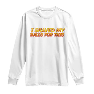 I Shaved My Balls For This Long Sleeve Shirt Funny Rude Meme Exchange Gag Gift TS10 White Print Your Wear