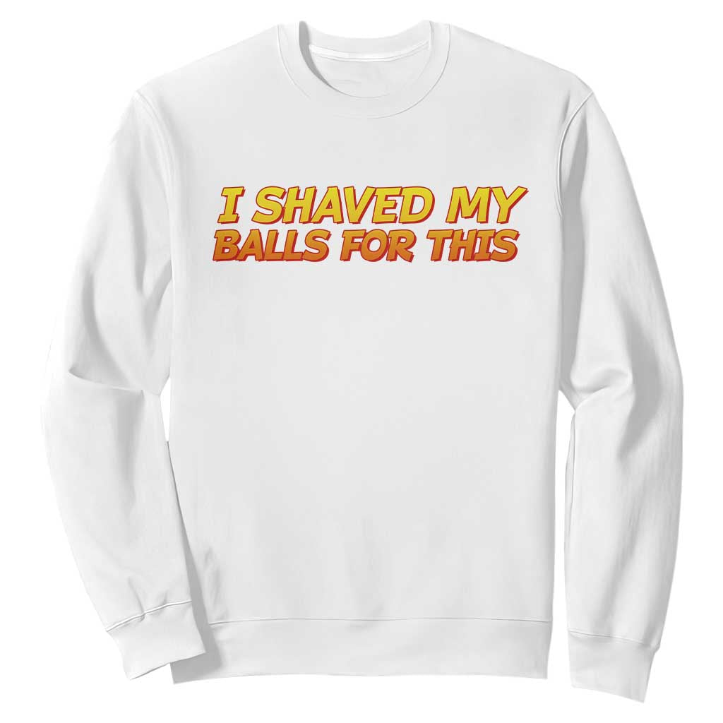 I Shaved My Balls For This Sweatshirt Funny Rude Meme Exchange Gag Gift TS10 White Print Your Wear