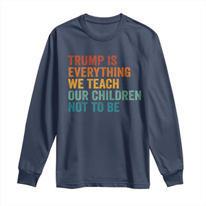 Trump Is Everything We Teach Our Children Not To Be Long Sleeve Shirt Retro FDT Satire Activist Gift - Print Your Wear