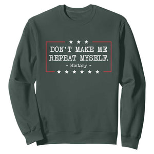 Don't Make Me Repeat Myself History Teacher Sweatshirt TS10 Dark Forest Green Print Your Wear