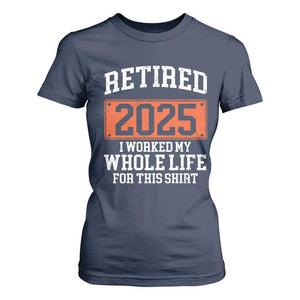 Funny Retired 2025 T Shirt For Women I Worker My Whole Life For This TS10 Navy Print Your Wear