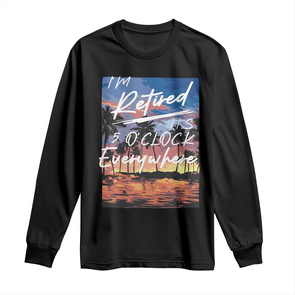 Funny Retirement Gift Long Sleeve Shirt I'm Retired It's 5 O'Clock Everywhere Beach Summer Vibes TS10 Black Print Your Wear