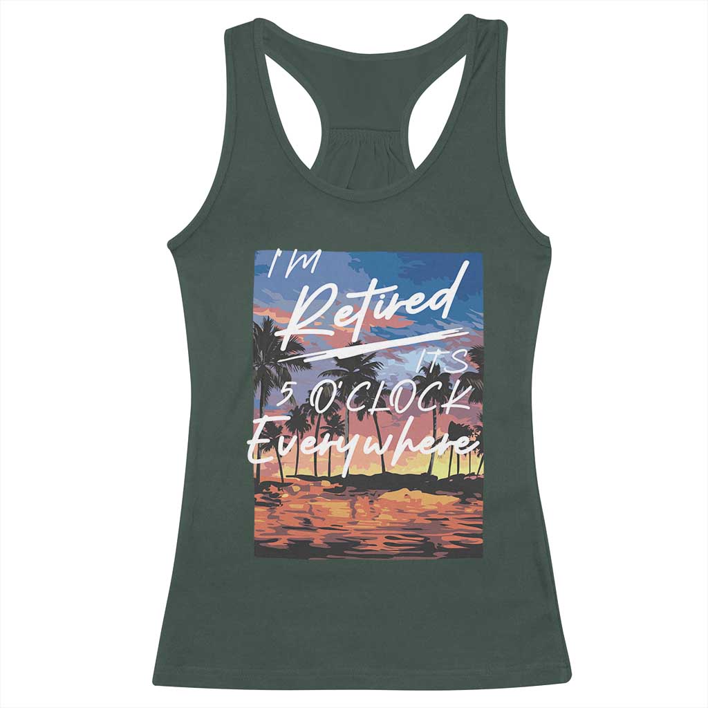 Funny Retirement Gift Racerback Tank Top I'm Retired It's 5 O'Clock Everywhere Beach Summer Vibes TS10 Dark Forest Green Print Your Wear