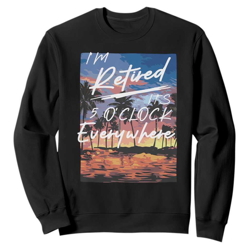 Funny Retirement Gift Sweatshirt I'm Retired It's 5 O'Clock Everywhere Beach Summer Vibes TS10 Black Print Your Wear