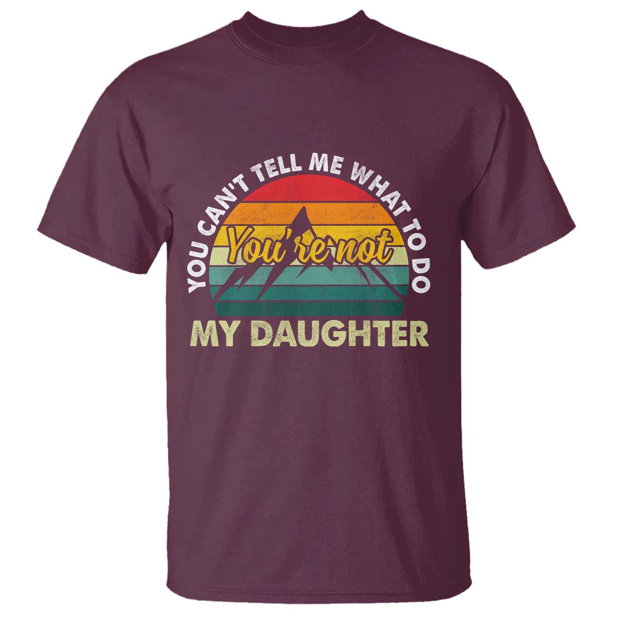 You Cant Tell Me What to Do Youre Not My Daughter T Shirt Funny Girl Dad Saying Gag Gift TS10 Maroon Print Your Wear