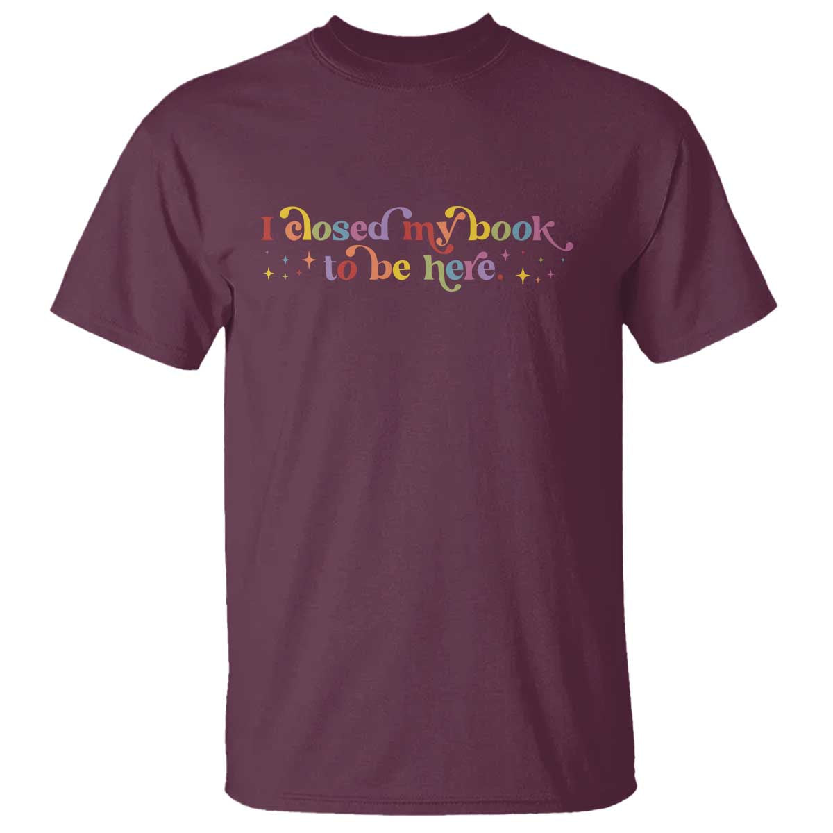I Closed My Book to Be Here T Shirt TS10 Maroon Print Your Wear