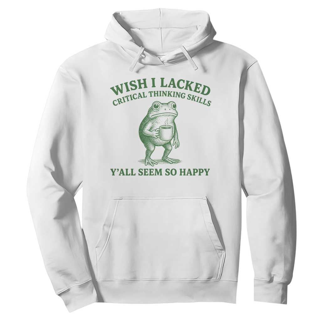 Sarcastic Overthinking Frog Coffee Meme Hoodie Wish I Lacked Critical Thinking Skills Y'all Seem So Happy TS10 White Print Your Wear
