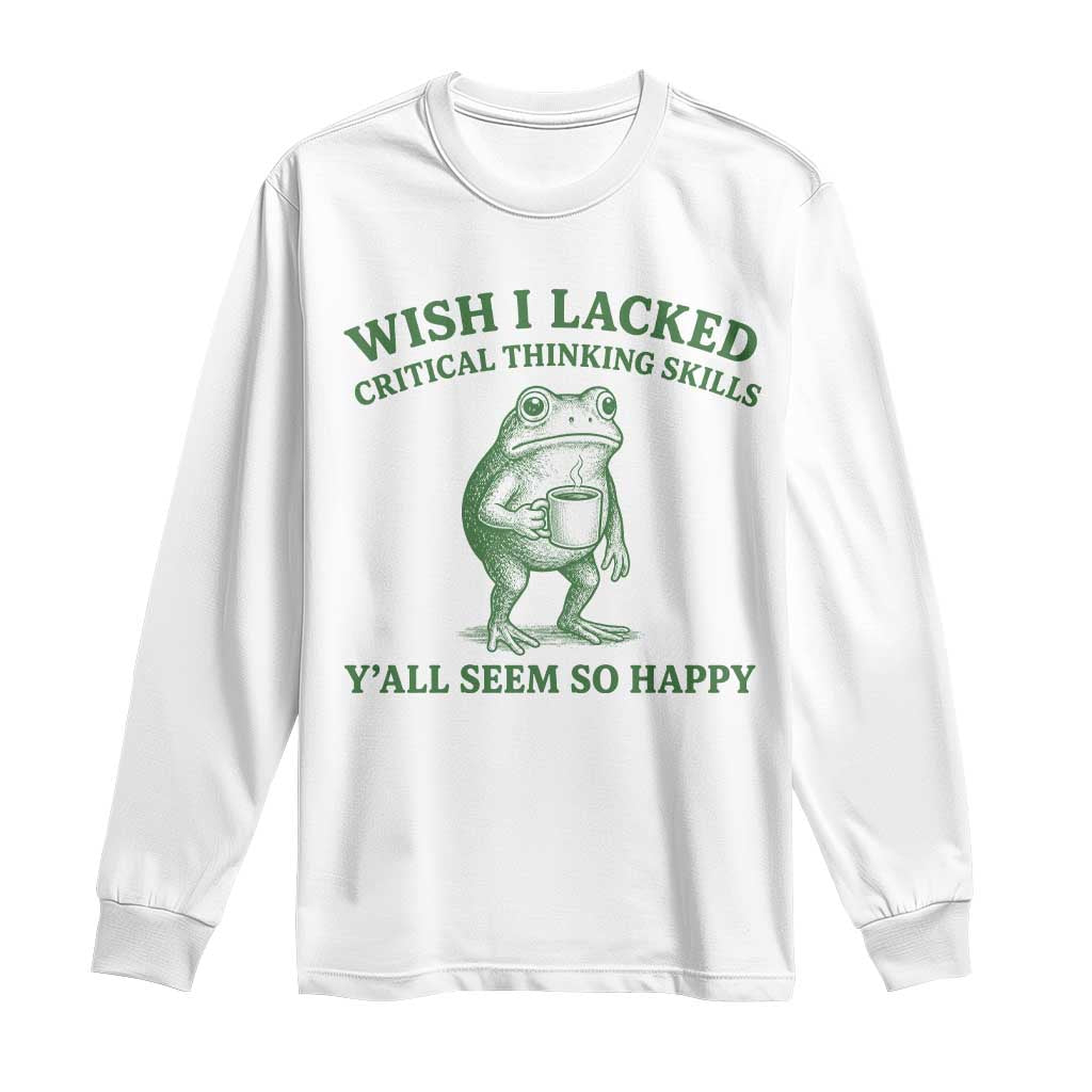 Sarcastic Overthinking Frog Coffee Meme Long Sleeve Shirt Wish I Lacked Critical Thinking Skills Y'all Seem So Happy TS10 White Print Your Wear