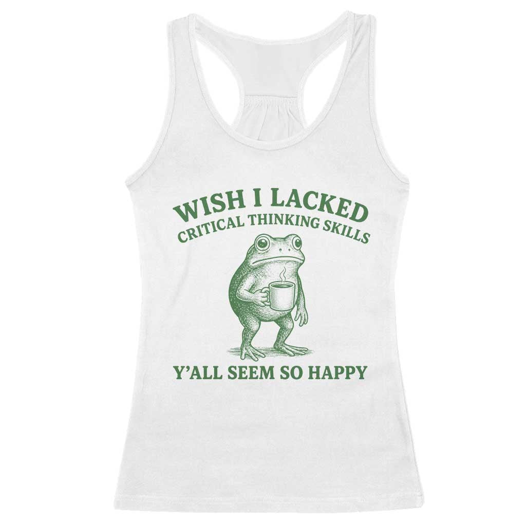 Sarcastic Overthinking Frog Coffee Meme Racerback Tank Top Wish I Lacked Critical Thinking Skills Y'all Seem So Happy TS10 White Print Your Wear