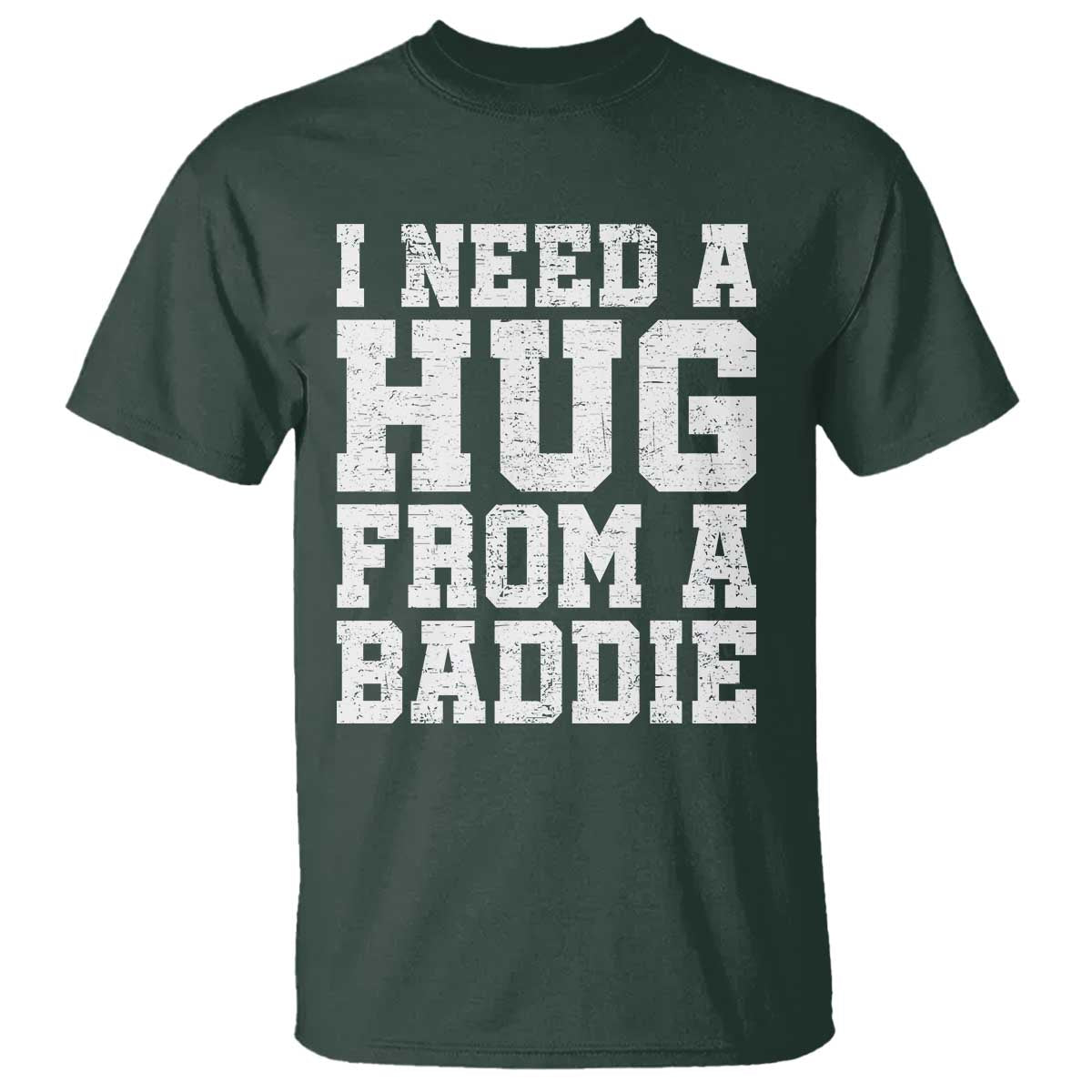 I Need A Hug From A Baddie T Shirt Funny Saying Quote TS10 Dark Forest Green Print Your Wear
