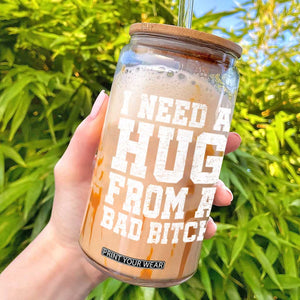 I Need A Hug From A Bad Btch Glass Can Funny Saying Quote TS10 Black Print Your Wear
