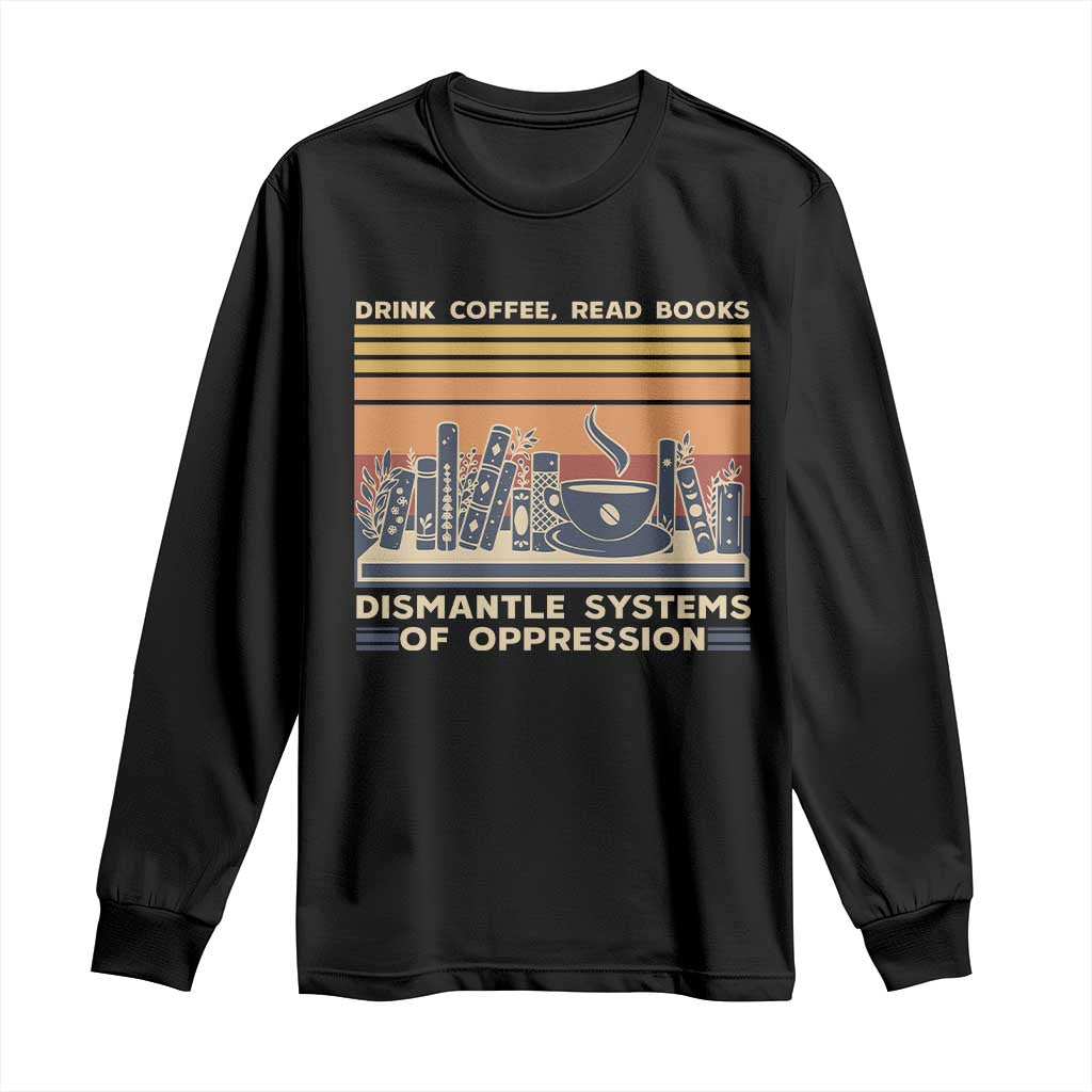 Drink Coffee Read Books Dismantle Systems Of Oppression Long Sleeve Shirt TS10 Black Print Your Wear