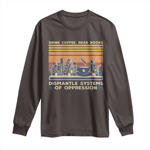 Drink Coffee Read Books Dismantle Systems Of Oppression Long Sleeve Shirt TS10 Dark Chocolate Print Your Wear