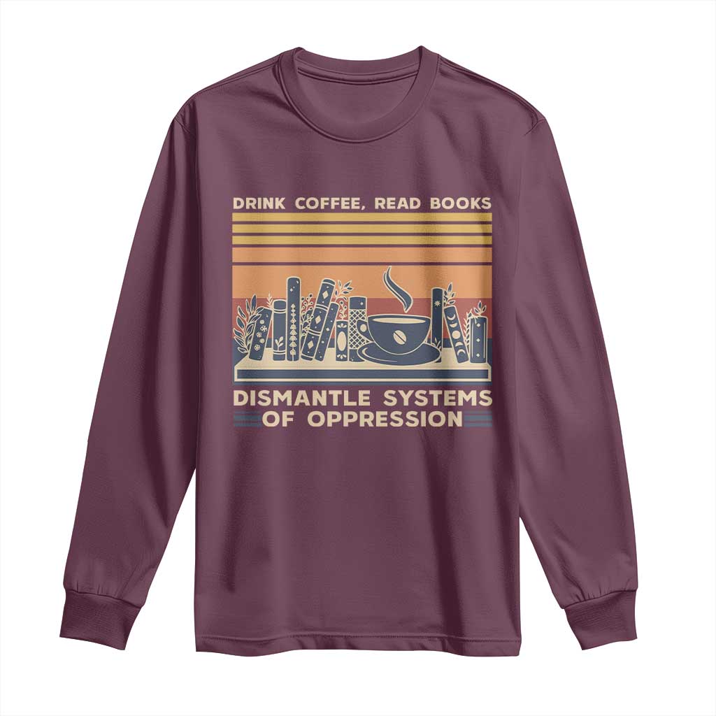 Drink Coffee Read Books Dismantle Systems Of Oppression Long Sleeve Shirt TS10 Maroon Print Your Wear