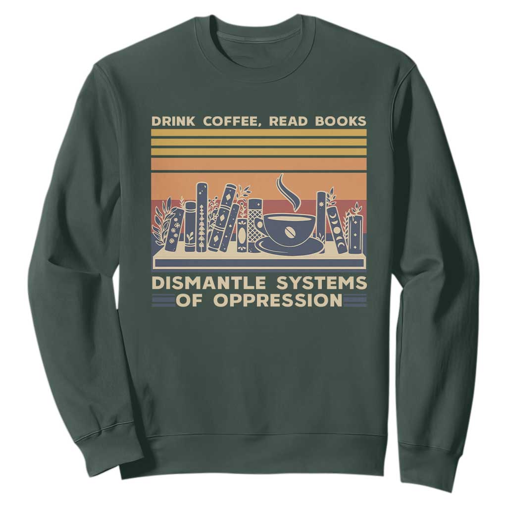 Drink Coffee Read Books Dismantle Systems Of Oppression Sweatshirt TS10 Dark Forest Green Print Your Wear
