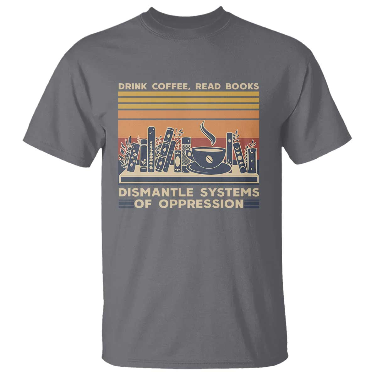 Drink Coffee Read Books Dismantle Systems Of Oppression T Shirt TS10 Charcoal Print Your Wear