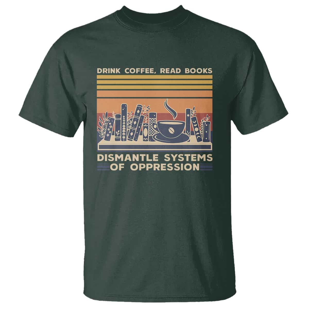 Drink Coffee Read Books Dismantle Systems Of Oppression T Shirt TS10 Dark Forest Green Print Your Wear