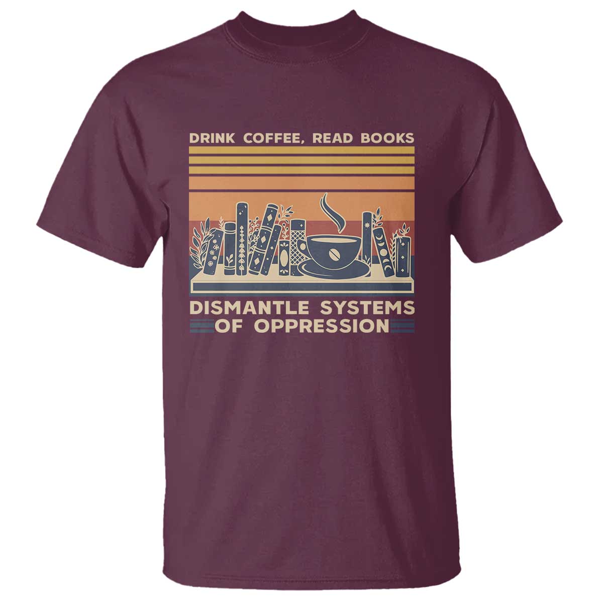 Drink Coffee Read Books Dismantle Systems Of Oppression T Shirt TS10 Maroon Print Your Wear