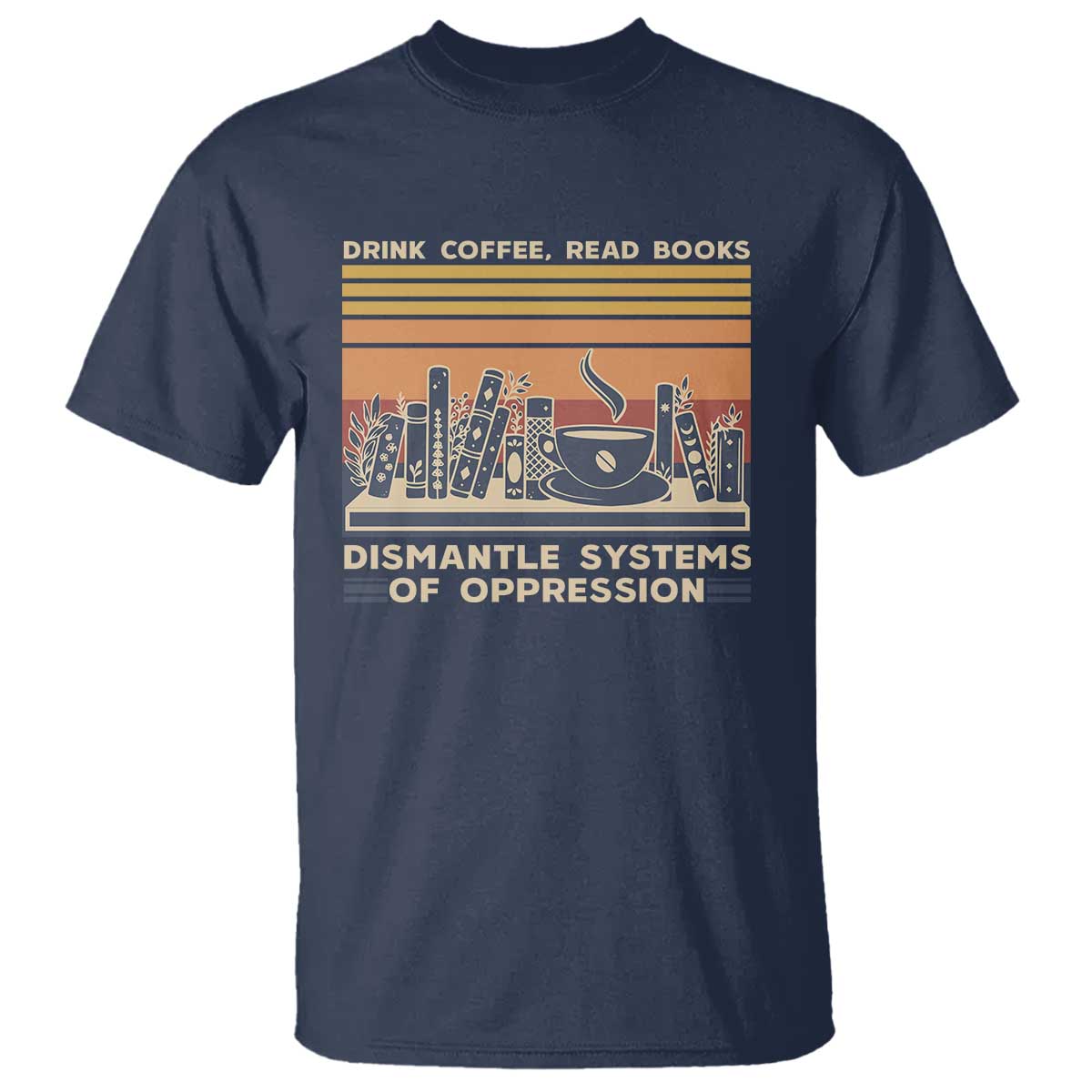Drink Coffee Read Books Dismantle Systems Of Oppression T Shirt TS10 Navy Print Your Wear