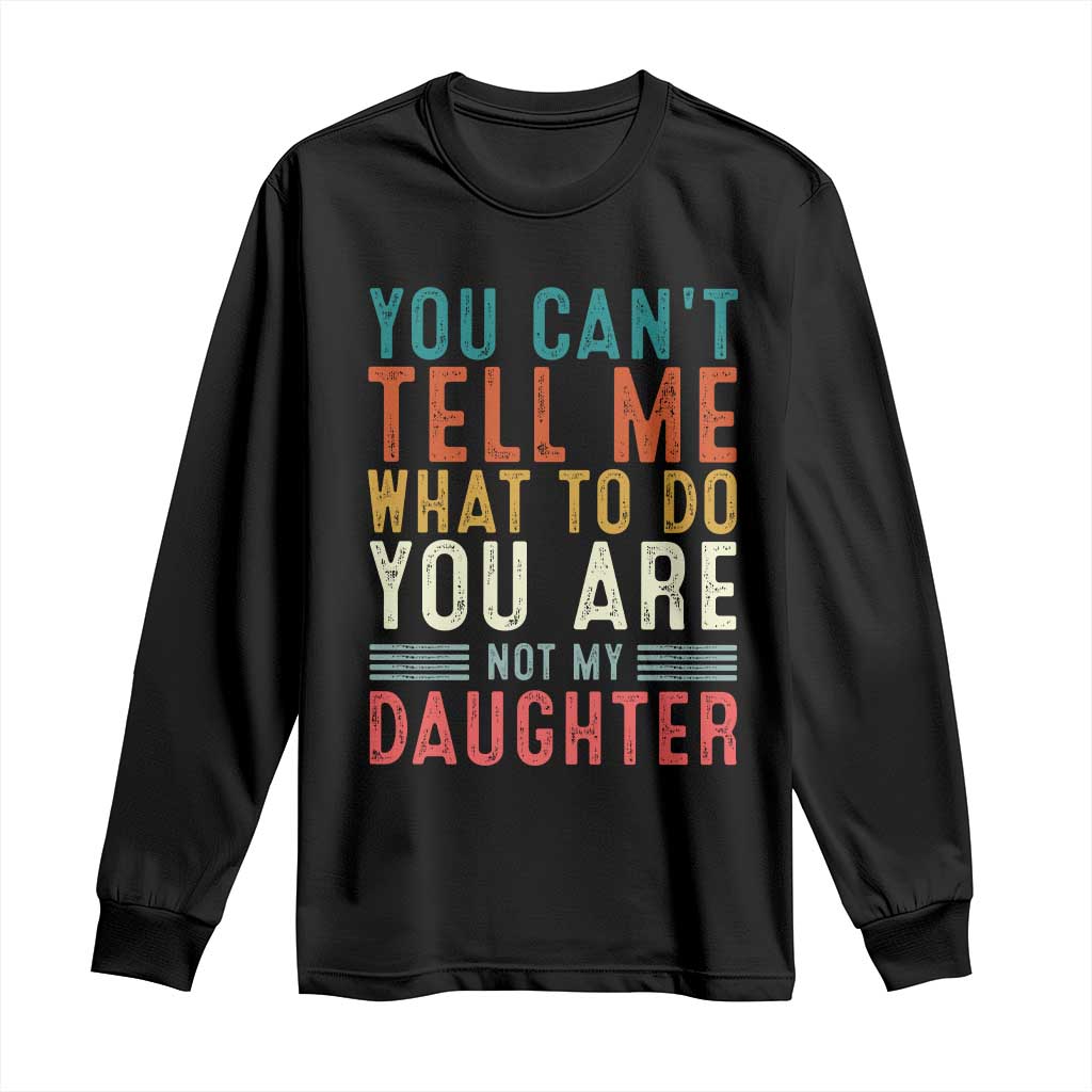 You Cant Tell Me What To Do Youre Not My Daughter Long Sleeve Shirt Funny Father Day Dad Gifts From Daughter TS10 Black Print Your Wear