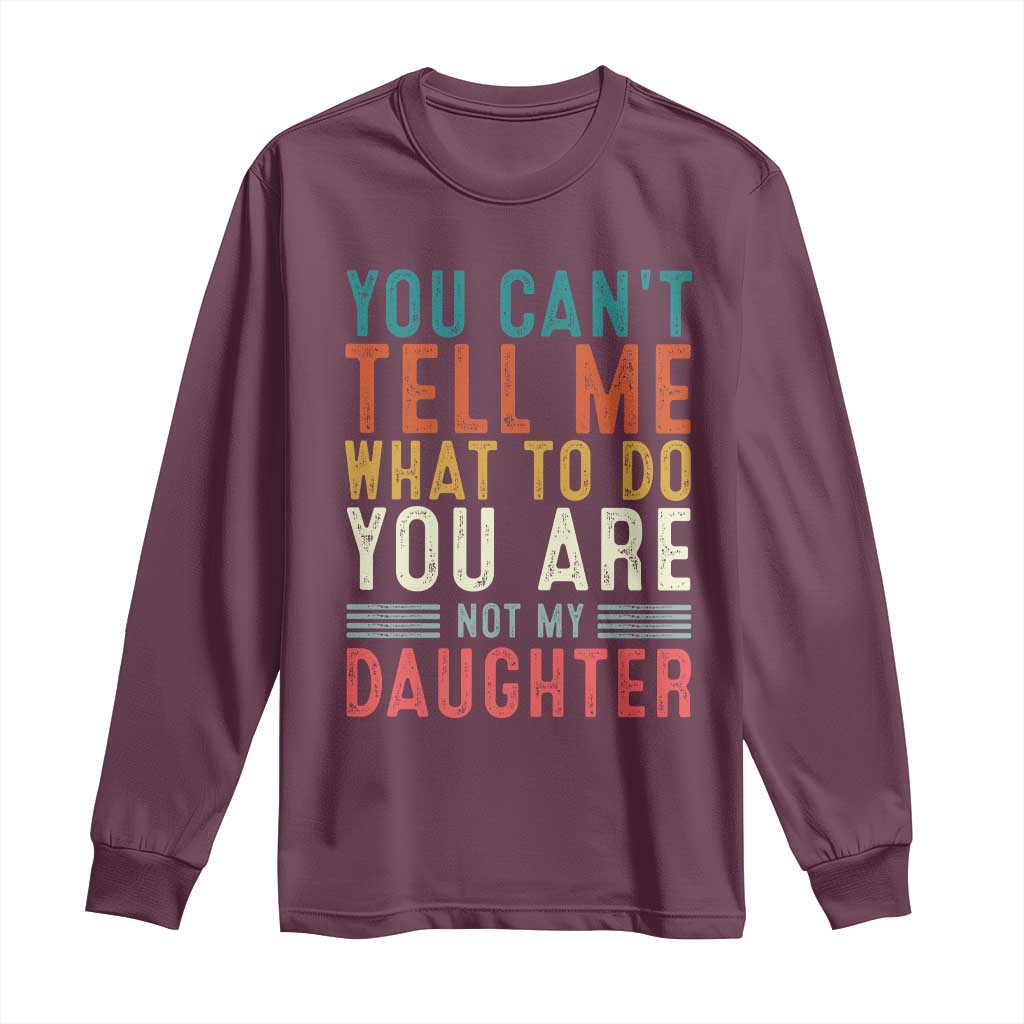 You Cant Tell Me What To Do Youre Not My Daughter Long Sleeve Shirt Funny Father Day Dad Gifts From Daughter TS10 Maroon Print Your Wear