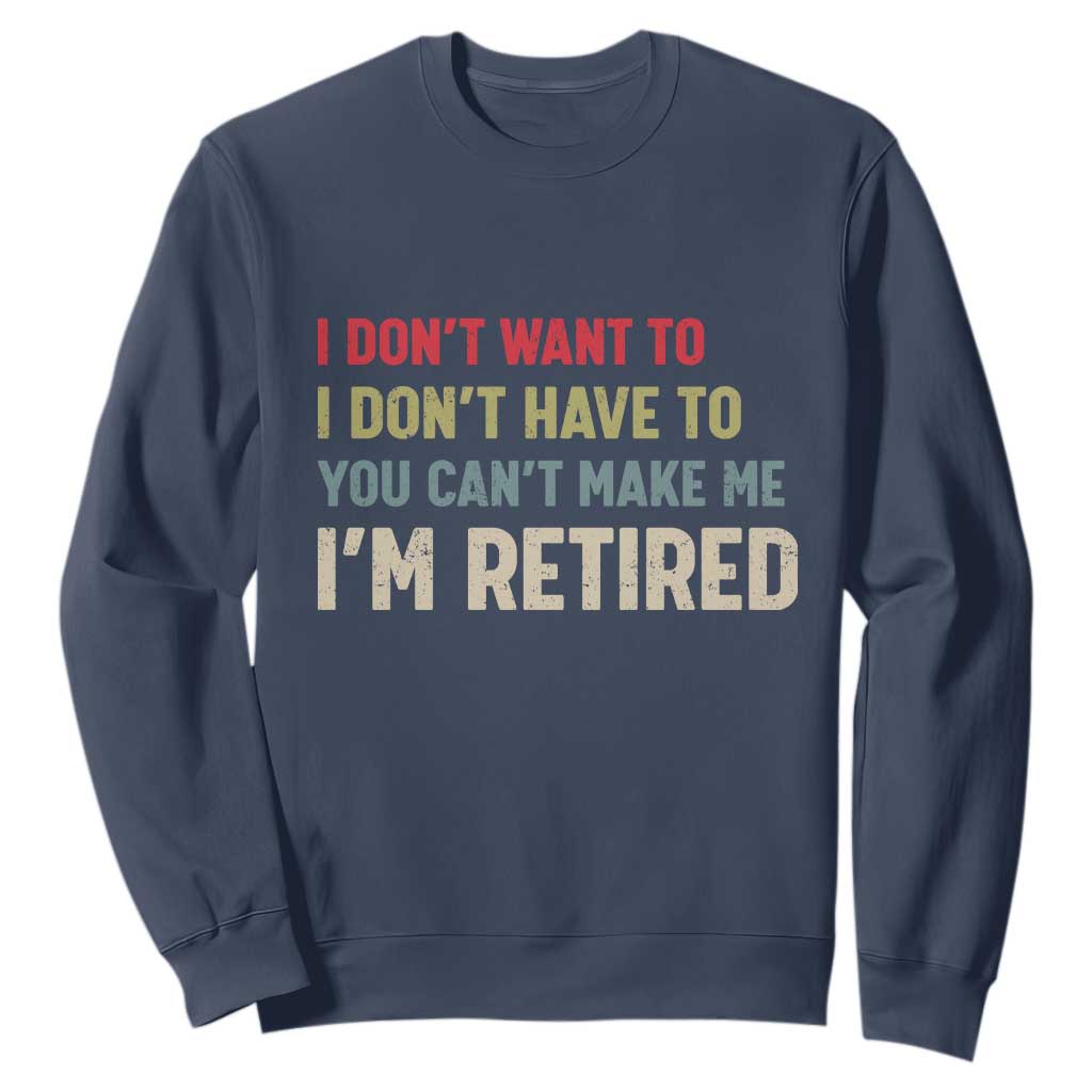 Funny Retirement Sweatshirt Im Retired I Dont Want To I Dont Have To You Cant Make Me TS10 Navy Print Your Wear