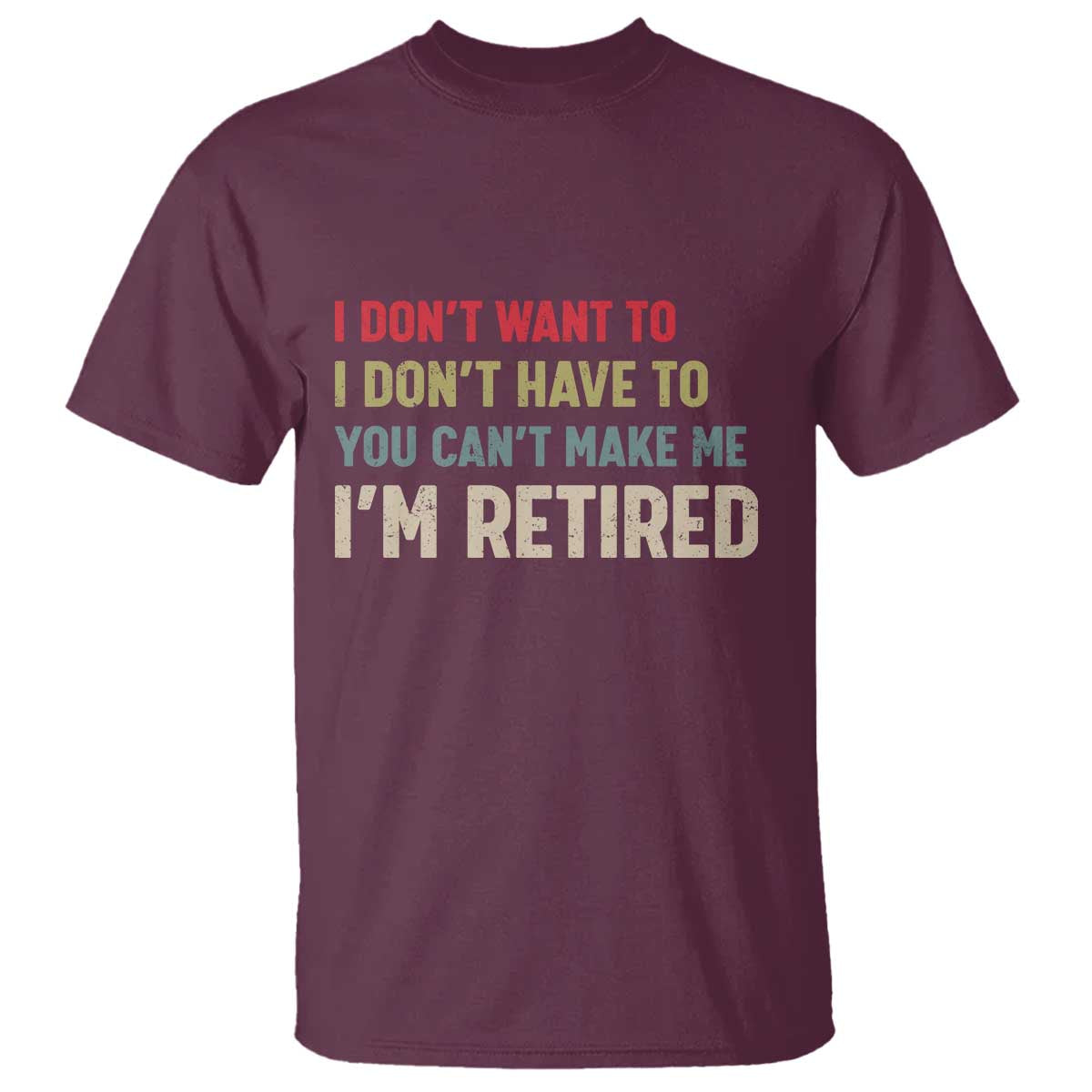 Funny Retirement T Shirt Im Retired I Dont Want To I Dont Have To You Cant Make Me TS10 Maroon Print Your Wear