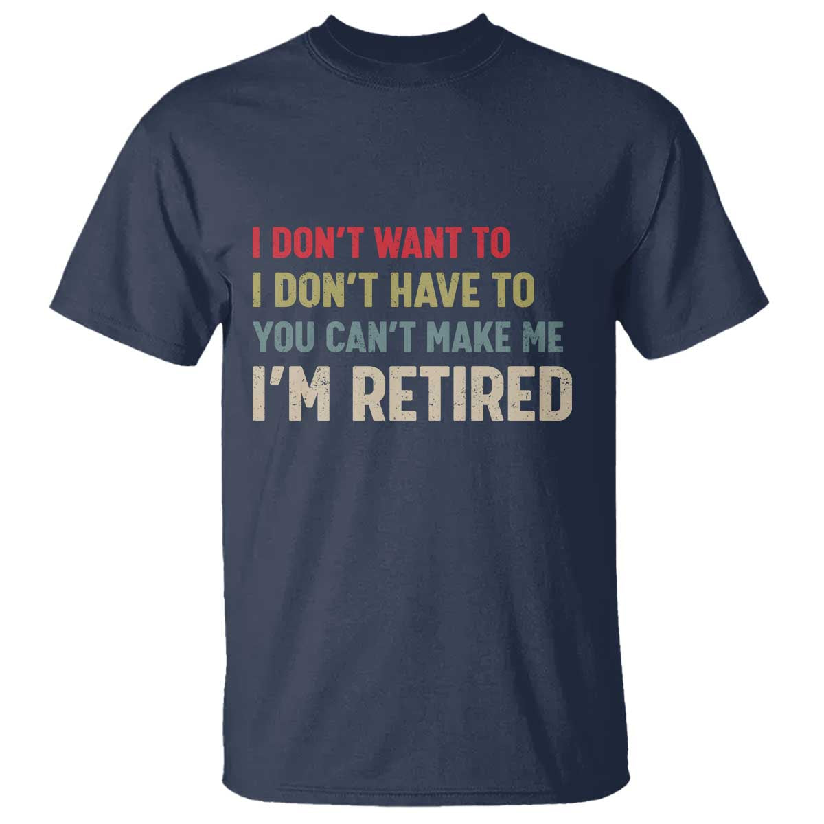 Funny Retirement T Shirt Im Retired I Dont Want To I Dont Have To You Cant Make Me TS10 Navy Print Your Wear